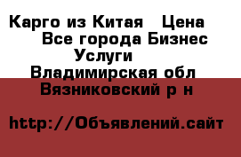 Карго из Китая › Цена ­ 100 - Все города Бизнес » Услуги   . Владимирская обл.,Вязниковский р-н